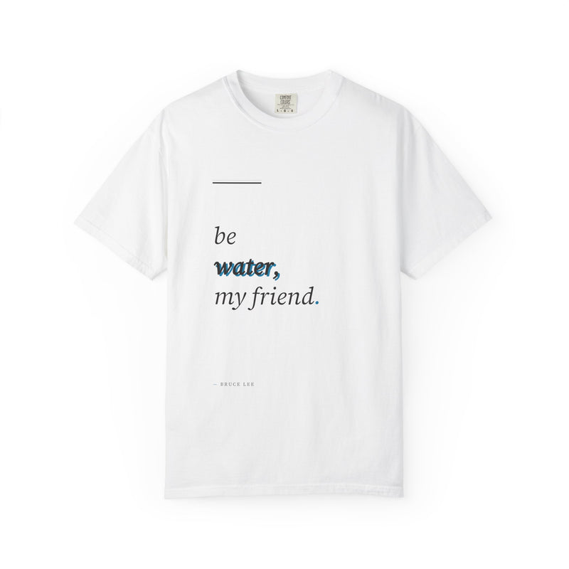 Be Water My Friend T-Shirt — Minimal Inspirational Quote Tee